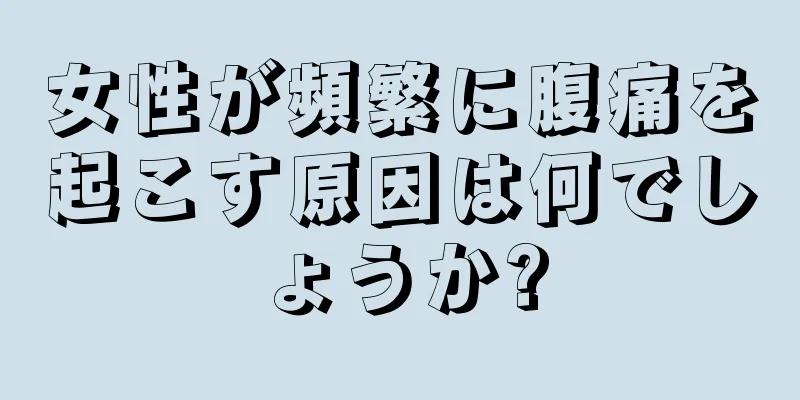 女性が頻繁に腹痛を起こす原因は何でしょうか?