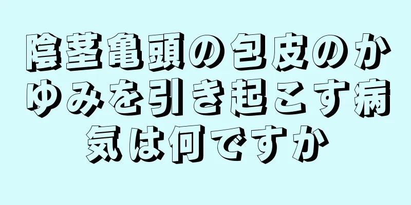 陰茎亀頭の包皮のかゆみを引き起こす病気は何ですか