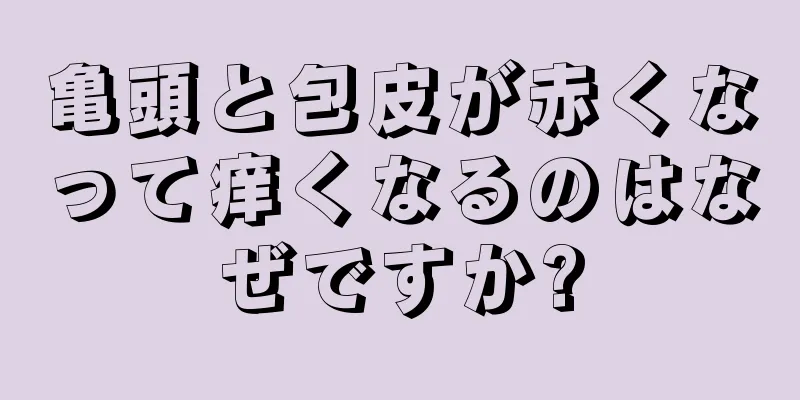 亀頭と包皮が赤くなって痒くなるのはなぜですか?