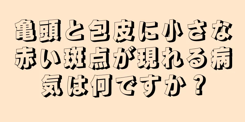 亀頭と包皮に小さな赤い斑点が現れる病気は何ですか？