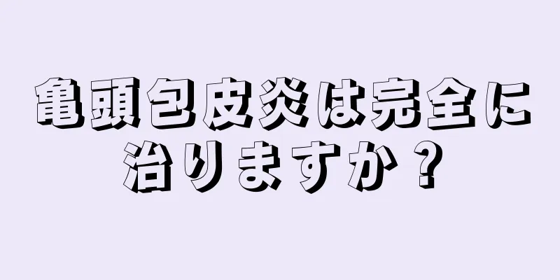 亀頭包皮炎は完全に治りますか？