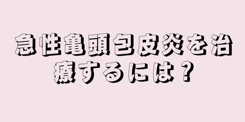 急性亀頭包皮炎を治療するには？