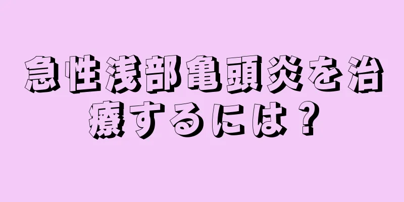 急性浅部亀頭炎を治療するには？