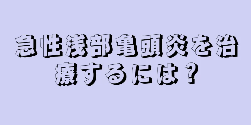 急性浅部亀頭炎を治療するには？