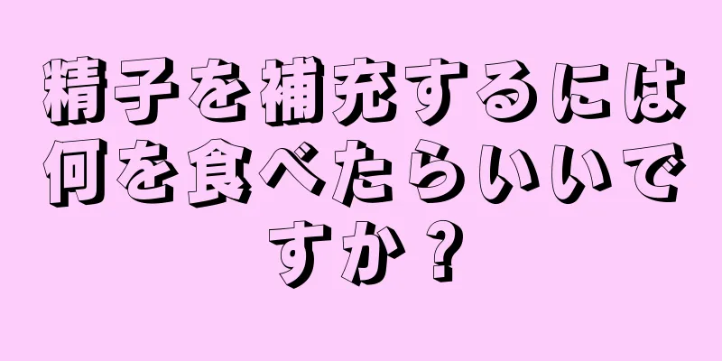 精子を補充するには何を食べたらいいですか？