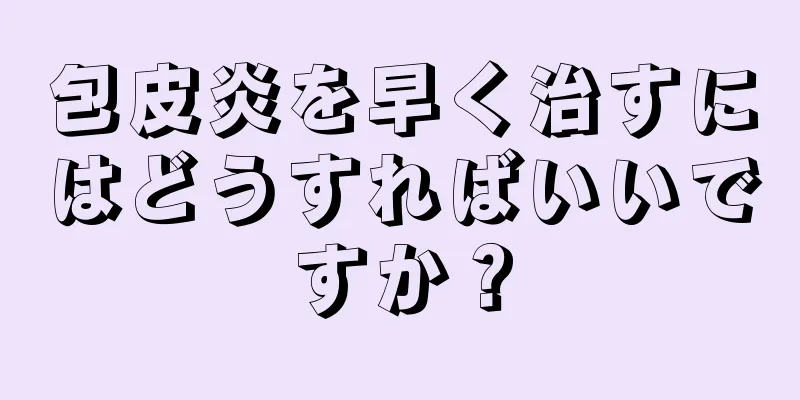 包皮炎を早く治すにはどうすればいいですか？