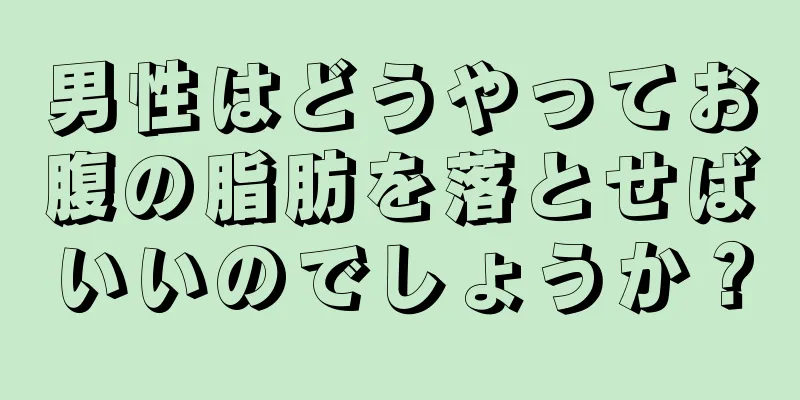 男性はどうやってお腹の脂肪を落とせばいいのでしょうか？
