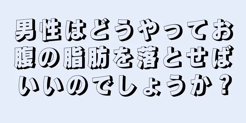 男性はどうやってお腹の脂肪を落とせばいいのでしょうか？