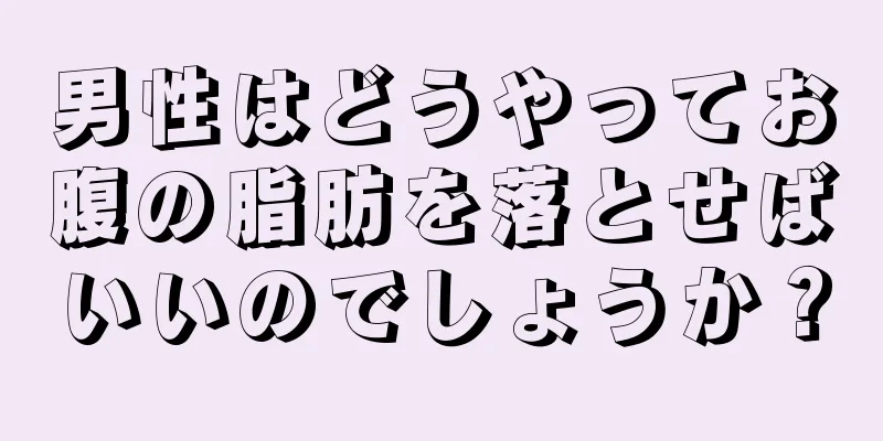 男性はどうやってお腹の脂肪を落とせばいいのでしょうか？