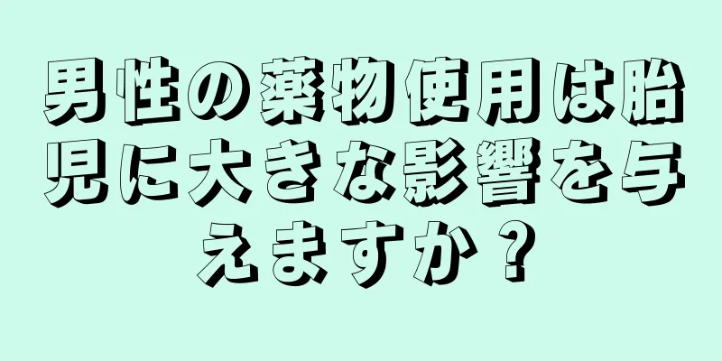 男性の薬物使用は胎児に大きな影響を与えますか？