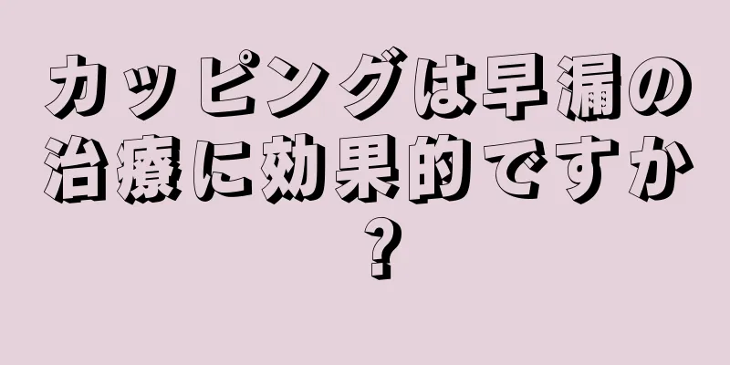 カッピングは早漏の治療に効果的ですか？