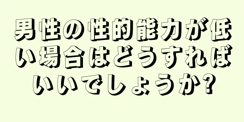男性の性的能力が低い場合はどうすればいいでしょうか?