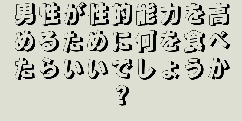 男性が性的能力を高めるために何を食べたらいいでしょうか?