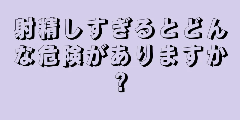射精しすぎるとどんな危険がありますか?