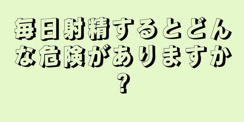 毎日射精するとどんな危険がありますか?