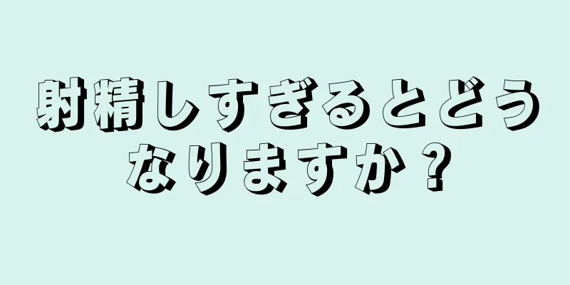 射精しすぎるとどうなりますか？
