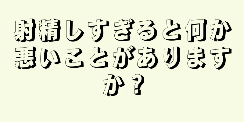 射精しすぎると何か悪いことがありますか？