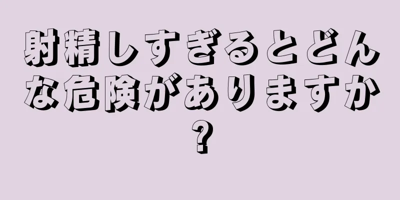 射精しすぎるとどんな危険がありますか?
