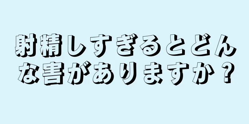 射精しすぎるとどんな害がありますか？