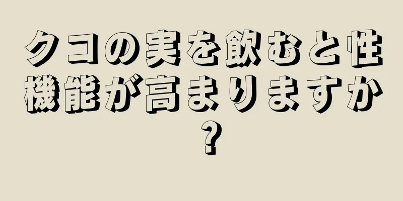 クコの実を飲むと性機能が高まりますか？
