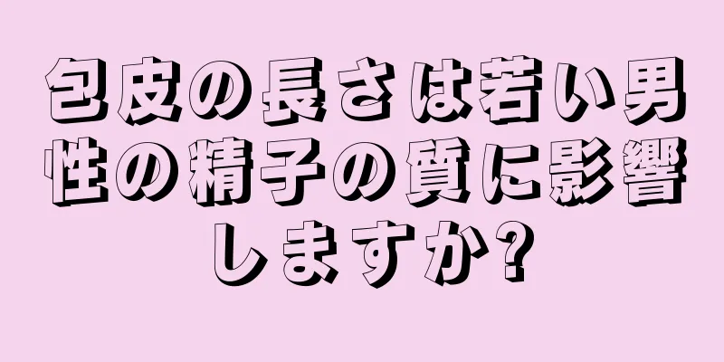 包皮の長さは若い男性の精子の質に影響しますか?