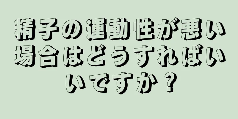 精子の運動性が悪い場合はどうすればいいですか？