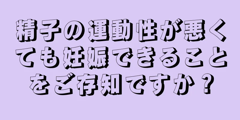 精子の運動性が悪くても妊娠できることをご存知ですか？