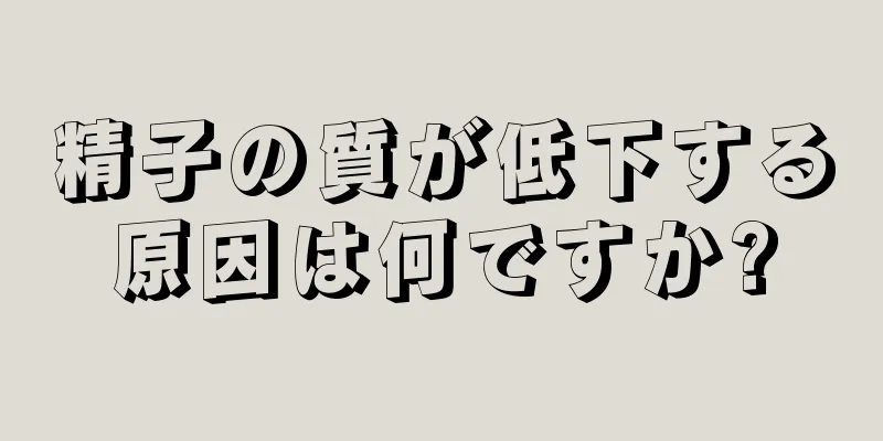 精子の質が低下する原因は何ですか?