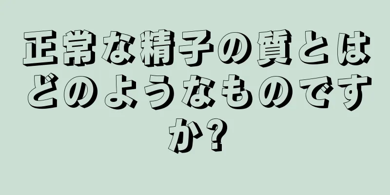 正常な精子の質とはどのようなものですか?
