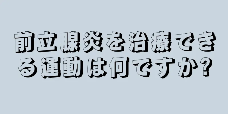 前立腺炎を治療できる運動は何ですか?