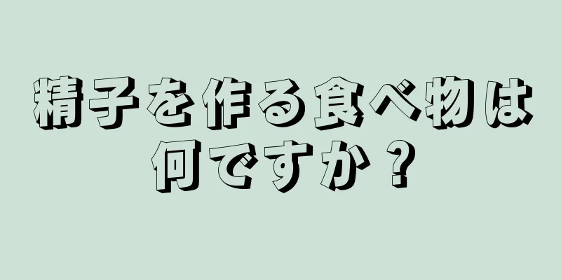 精子を作る食べ物は何ですか？