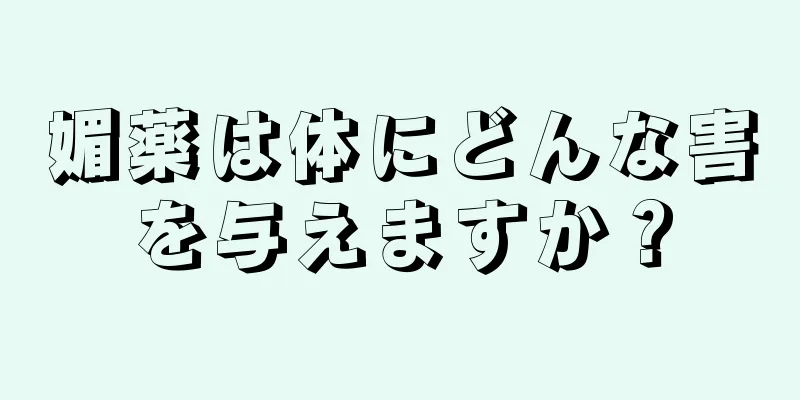 媚薬は体にどんな害を与えますか？