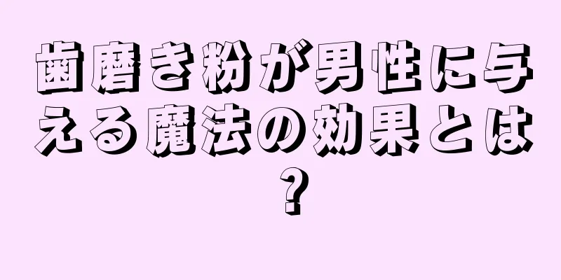 歯磨き粉が男性に与える魔法の効果とは？
