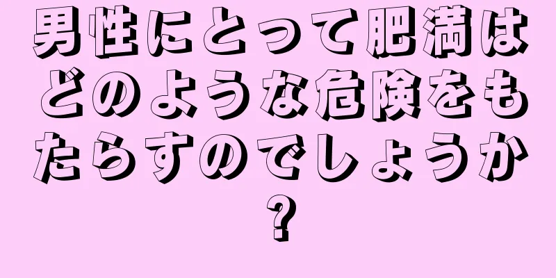 男性にとって肥満はどのような危険をもたらすのでしょうか?