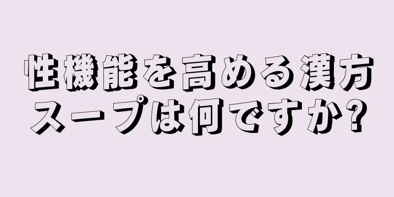 性機能を高める漢方スープは何ですか?