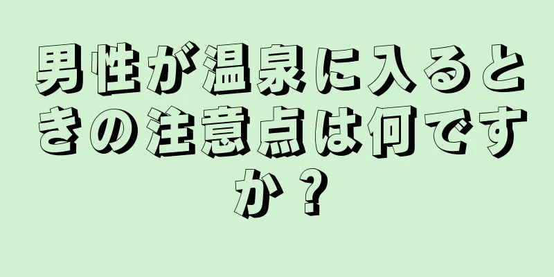 男性が温泉に入るときの注意点は何ですか？