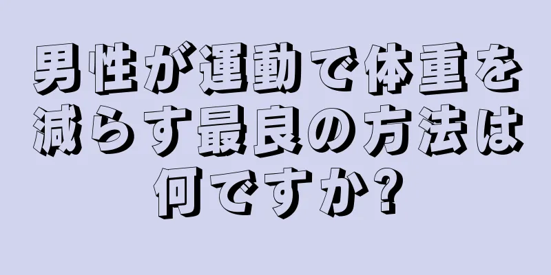 男性が運動で体重を減らす最良の方法は何ですか?