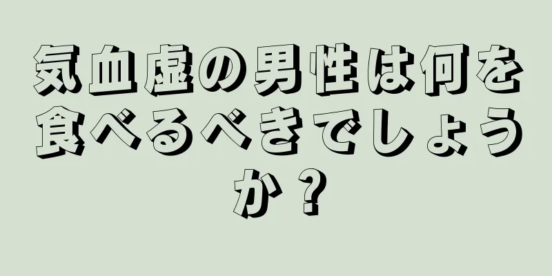 気血虚の男性は何を食べるべきでしょうか？