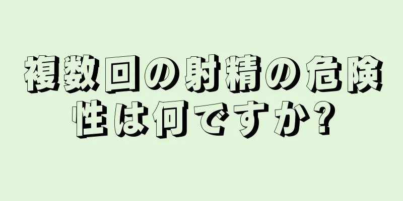 複数回の射精の危険性は何ですか?