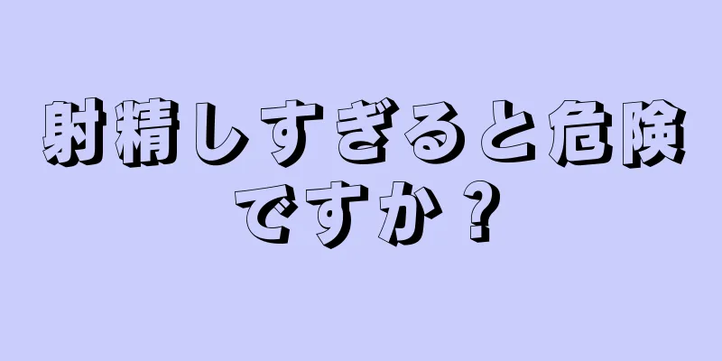 射精しすぎると危険ですか？