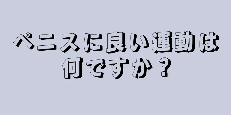 ペニスに良い運動は何ですか？