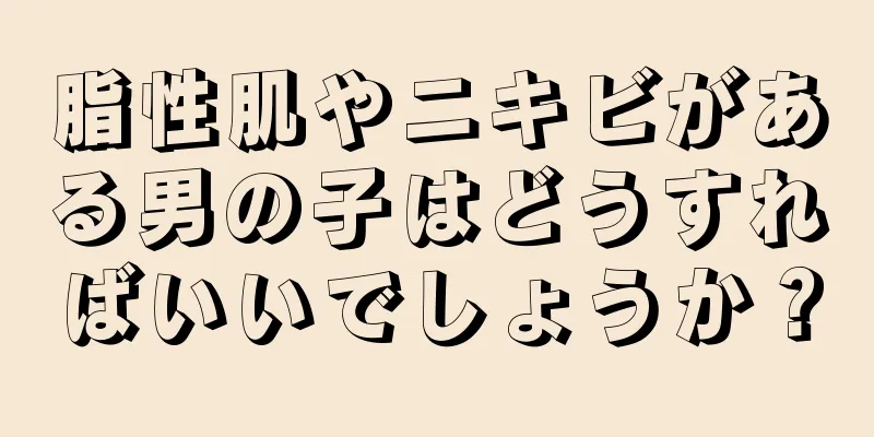 脂性肌やニキビがある男の子はどうすればいいでしょうか？