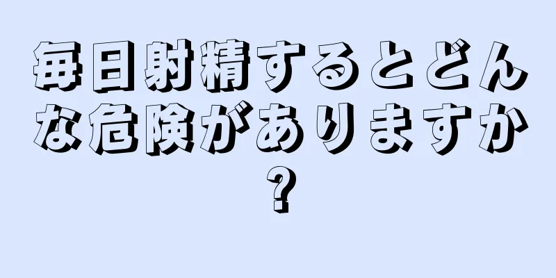 毎日射精するとどんな危険がありますか?