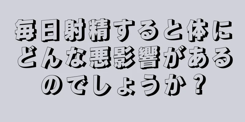 毎日射精すると体にどんな悪影響があるのでしょうか？