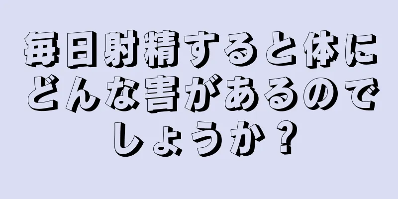 毎日射精すると体にどんな害があるのでしょうか？