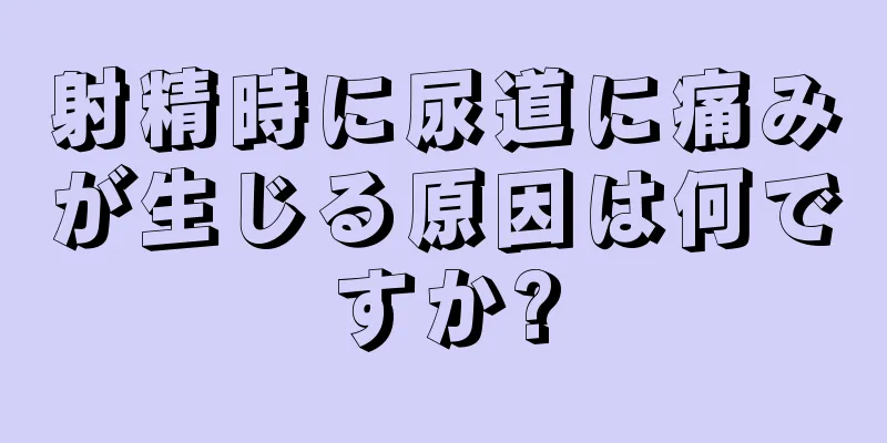 射精時に尿道に痛みが生じる原因は何ですか?