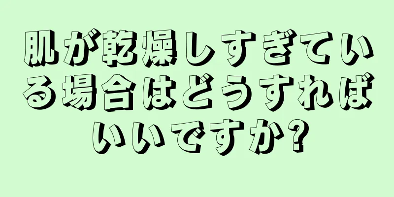 肌が乾燥しすぎている場合はどうすればいいですか?