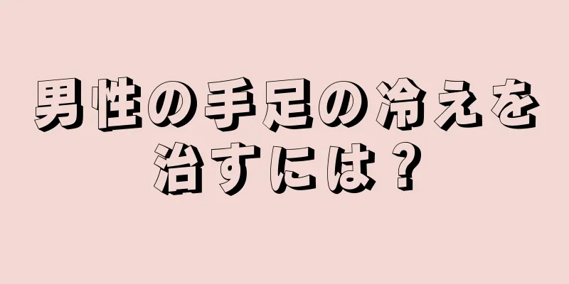 男性の手足の冷えを治すには？