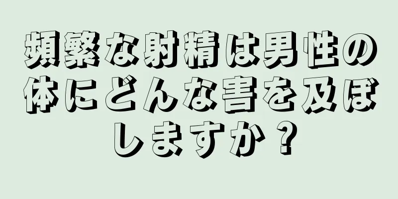 頻繁な射精は男性の体にどんな害を及ぼしますか？