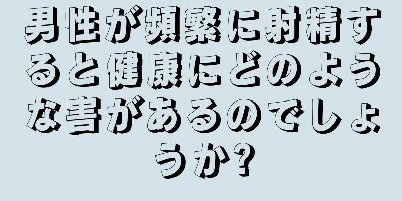 男性が頻繁に射精すると健康にどのような害があるのでしょうか?